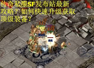传奇私服SF发布站最新攻略？如何快速升级获取顶级装备？