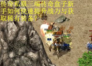 传奇私服三端传奇盒子新手如何快速提升战力与获取稀有装备？