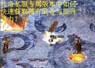 传奇私服专属版本中如何快速获取稀有装备与提升战力？