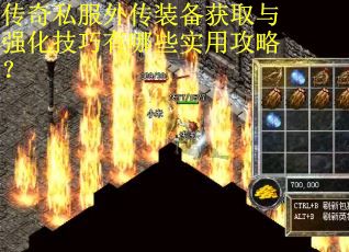 传奇私服外传装备获取与强化技巧有哪些实用攻略? 传奇私服外传装备获取与强化技巧有哪些实用攻略?