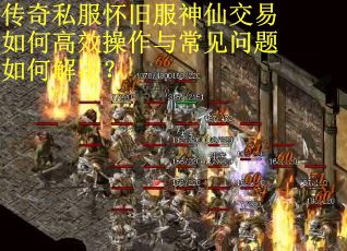 传奇私服怀旧服神仙交易如何高效操作与常见问题如何解决? 传奇私服怀旧服神仙交易如何高效操作与常见问题如何解决?