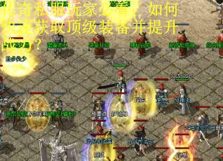 传奇私服玩家必看：如何快速获取顶级装备并提升战力？