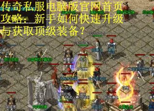 传奇私服电脑版官网首页攻略：新手如何快速升级与获取顶级装备？