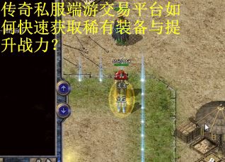 传奇私服端游交易平台如何快速获取稀有装备与提升战力？