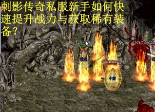 刺影传奇私服新手如何快速提升战力与获取稀有装备？