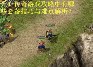 天心传奇游戏攻略中有哪些必备技巧与难点解析? 天心传奇游戏攻略中有哪些必备技巧与难点解析?