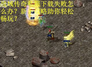 战域传奇私服下载失败怎么办？新手攻略助你轻松畅玩？