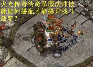 火光传奇传奇私服法师技能如何搭配才能提升战斗效率？