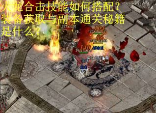 火龙合击技能如何搭配?装备获取与副本通关秘籍是什么? 火龙合击技能如何搭配?装备获取与副本通关秘籍是什么?