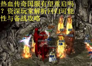 热血传奇国服有望重启吗？资深玩家解析回归可能性与备战攻略