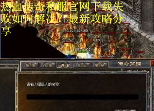 热血传奇私服官网下载失败如何解决?最新攻略分享 热血传奇私服官网下载失败如何解决?最新攻略分享