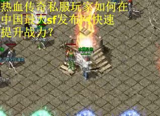 热血传奇私服玩家如何在中国最大sf发布网快速提升战力？