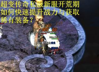 超变传奇私服新服开荒期如何快速提升战力与获取稀有装备? 超变传奇私服新服开荒期如何快速提升战力与获取稀有装备?