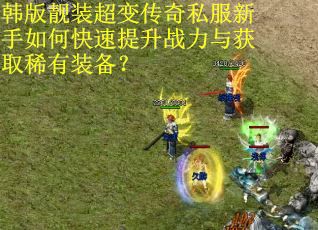 韩版靓装超变传奇私服新手如何快速提升战力与获取稀有装备？