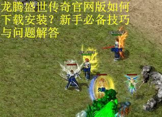 龙腾盛世传奇官网版如何下载安装？新手必备技巧与问题解答