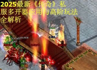 2025最新《传奇》私服多开器应用与高阶玩法全解析 2025最新《传奇》私服多开器应用与高阶玩法全解析