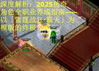 深度解析:2025传奇角色全职业养成指南——以「雷霆战狂·霸天」为模版的终极攻略 深度解析:2025传奇角色全职业养成指南——以「雷霆战狂·霸天」为模版的终极攻略