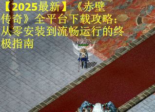 【2025最新】《赤壁传奇》全平台下载攻略:从零安装到流畅运行的终极指南 【2025最新】《赤壁传奇》全平台下载攻略:从零安装到流畅运行的终极指南