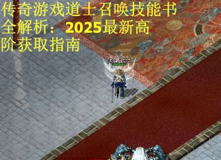 传奇游戏道士召唤技能书全解析：2025最新高阶获取指南