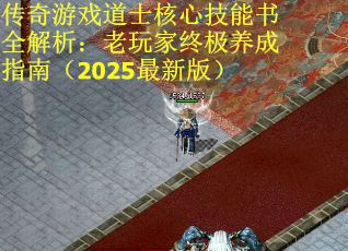 传奇游戏道士核心技能书全解析：老玩家终极养成指南（2025最新版）
