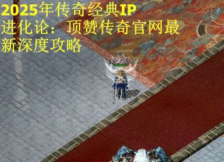 2025年传奇经典IP进化论：顶赞传奇官网最新深度攻略