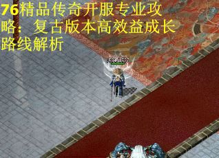 76精品传奇开服专业攻略：复古版本高效益成长路线解析