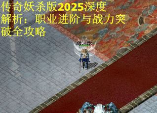 传奇妖杀版2025深度解析:职业进阶与战力突破全攻略 传奇妖杀版2025深度解析:职业进阶与战力突破全攻略