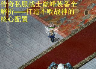 传奇私服战士巅峰装备全解析——打造不败战神的核心配置 传奇私服战士巅峰装备全解析——打造不败战神的核心配置