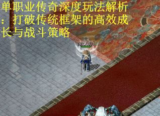 单职业传奇深度玩法解析：打破传统框架的高效成长与战斗策略