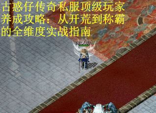 古惑仔传奇私服顶级玩家养成攻略:从开荒到称霸的全维度实战指南 古惑仔传奇私服顶级玩家养成攻略:从开荒到称霸的全维度实战指南