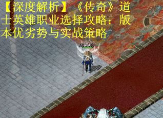 【深度解析】《传奇》道士英雄职业选择攻略：版本优劣势与实战策略