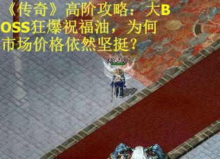 《传奇》高阶攻略：大BOSS狂爆祝福油，为何市场价格依然坚挺？