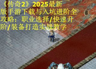 《传奇2》2025最新版手游下载与入坑进阶全攻略：职业选择/快速升阶/装备打造实战教学