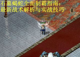 石墓蝎蛇全面制霸指南：最新战术解析与实战技巧