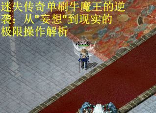 迷失传奇单刷牛魔王的逆袭：从"妄想"到现实的极限操作解析