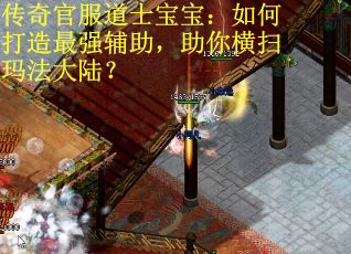 传奇官服道士宝宝:如何打造最强辅助,助你横扫玛法大陆? 传奇官服道士宝宝:如何打造最强辅助,助你横扫玛法大陆?