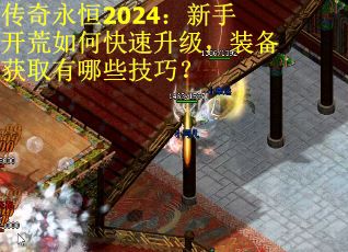 传奇永恒2024：新手开荒如何快速升级，装备获取有哪些技巧？