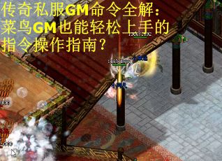 传奇私服GM命令全解：菜鸟GM也能轻松上手的指令操作指南？