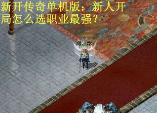 新开传奇单机版:新人开局怎么选职业最强? 新开传奇单机版:新人开局怎么选职业最强?