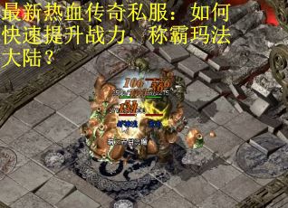 最新热血传奇私服：如何快速提升战力，称霸玛法大陆？