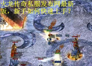 火龙传奇私服发布网最新版，新手如何快速上手？