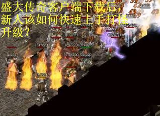 盛大传奇客户端下载后，新人该如何快速上手打怪升级？