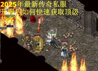 2025年最新传奇私服开服后如何快速获取顶级装备？