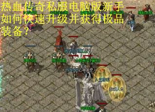 热血传奇私服电脑版新手如何快速升级并获得极品装备? 热血传奇私服电脑版新手如何快速升级并获得极品装备?