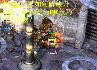 传奇sf玩家如何解决升级慢、装备差与PK技巧不足问题？