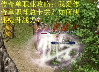 传奇单职业攻略：我爱传奇单职却总卡关？如何快速提升战力？