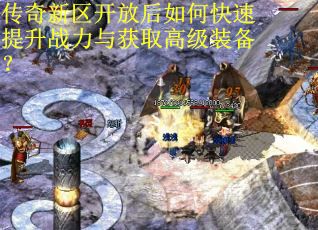 传奇新区开放后如何快速提升战力与获取高级装备？