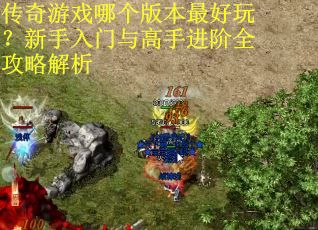 传奇游戏哪个版本最好玩？新手入门与高手进阶全攻略解析