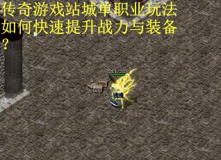 传奇游戏站城单职业玩法如何快速提升战力与装备? 传奇游戏站城单职业玩法如何快速提升战力与装备?