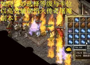 如何巧妙选择等级与卡位以高效辅助焰火传奇屠魔副本? 如何巧妙选择等级与卡位以高效辅助焰火传奇屠魔副本?